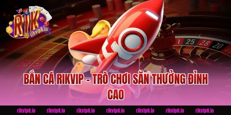 Bắn Cá Rikvip - Trò Chơi Săn Thưởng Đỉnh Cao