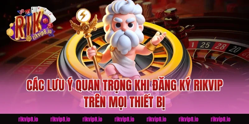 Các lưu ý quan trọng khi Đăng Ký Rikvip trên mọi thiết bị