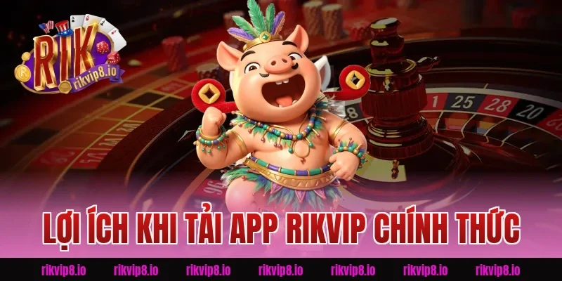 Lợi Ích Khi Tải App Rikvip Chính Thức