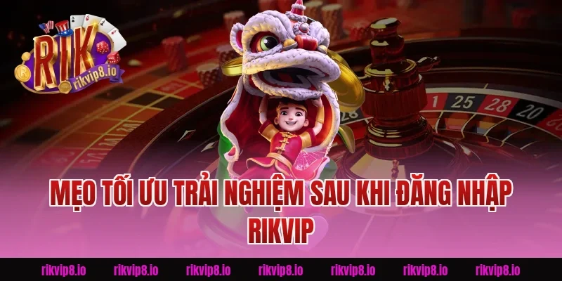 Mẹo Tối Ưu Trải Nghiệm Sau Khi Đăng Nhập Rikvip