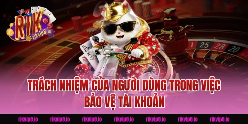 Trách Nhiệm Của Người Dùng Trong Việc Bảo Vệ Tài Khoản