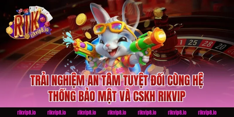 Trải Nghiệm An Tâm Tuyệt Đối Cùng Hệ Thống Bảo Mật Và CSKH Rikvip