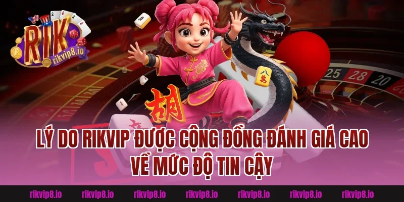 Lý Do Rikvip Được Cộng Đồng Đánh Giá Cao Về Mức Độ Tin Cậy